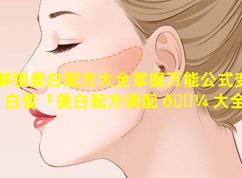 解锁美白配方大全掌握万能公式变白皙「美白配方调配 🐼 大全及使用方法」